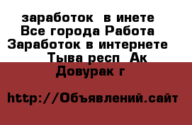  заработок  в инете - Все города Работа » Заработок в интернете   . Тыва респ.,Ак-Довурак г.